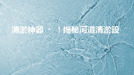 清淤神器！揭秘河道清淤設(shè)備的黑科技，讓你驚嘆不已！